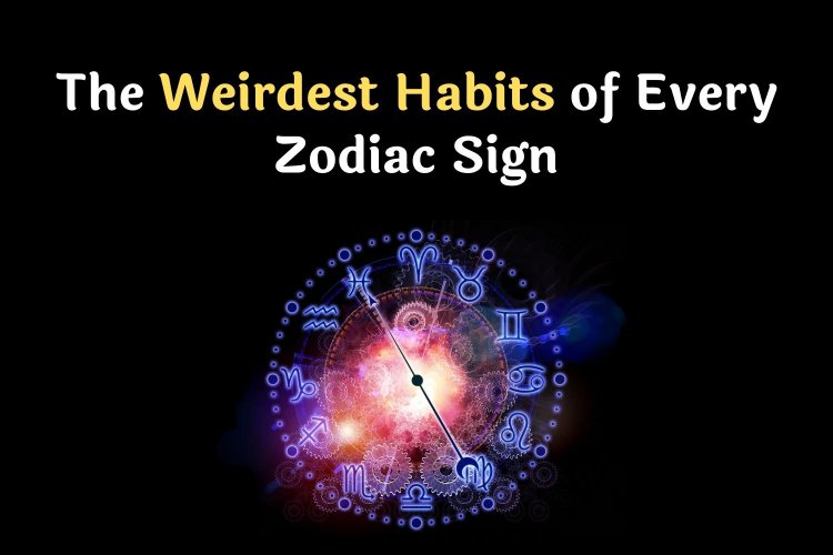 THE WEIRDEST HABITS OF EVERY ZODIAC SIGN